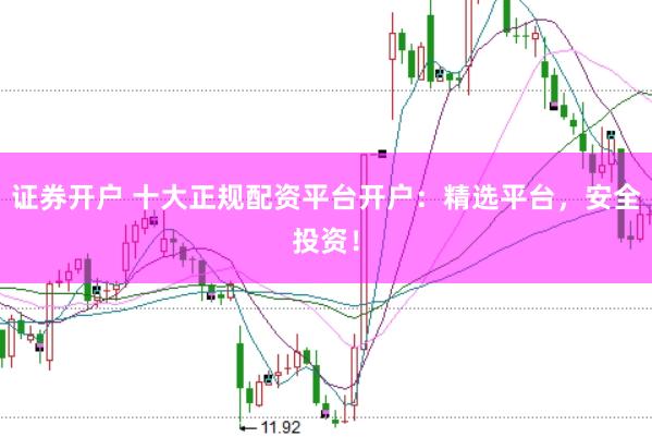 证券开户 十大正规配资平台开户：精选平台，安全投资！