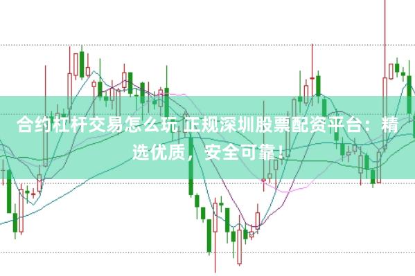 合约杠杆交易怎么玩 正规深圳股票配资平台：精选优质，安全可靠！