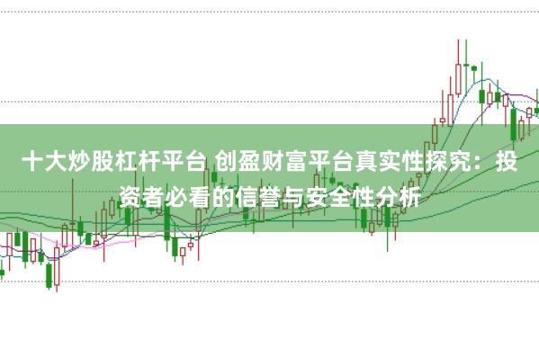 十大炒股杠杆平台 创盈财富平台真实性探究:投资者必看的信誉与安全性分析