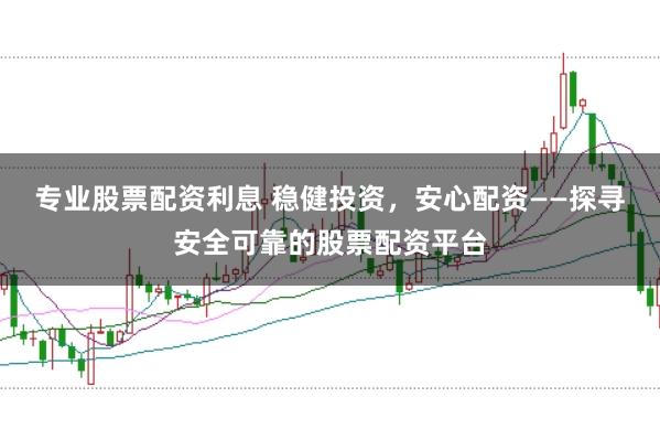 专业股票配资利息 稳健投资,安心配资——探寻安全可靠的股票配资平台