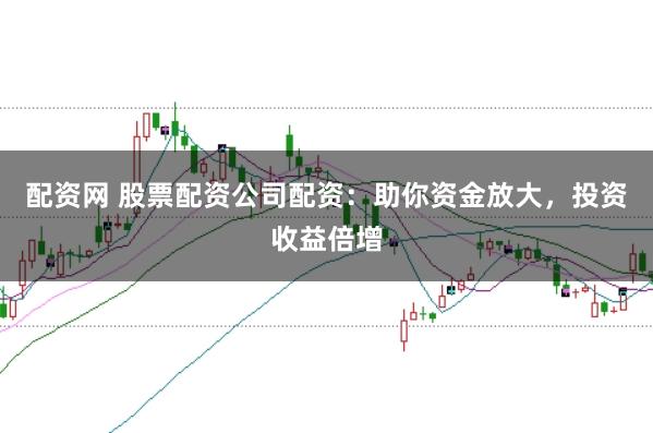 配资网 股票配资公司配资：助你资金放大，投资收益倍增