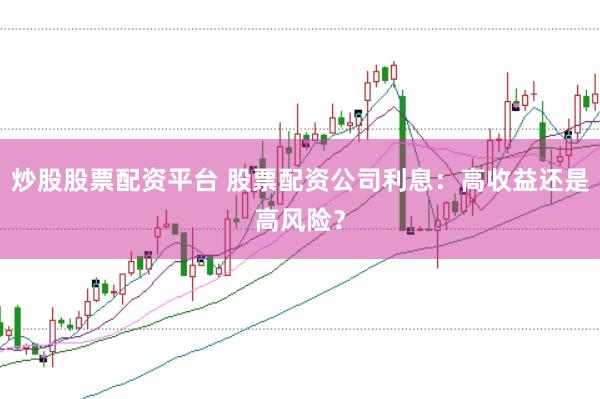 炒股股票配资平台 股票配资公司利息：高收益还是高风险？