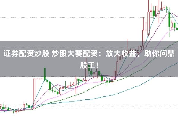 证券配资炒股 炒股大赛配资：放大收益，助你问鼎股王！