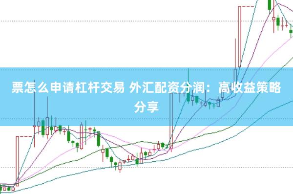 票怎么申请杠杆交易 外汇配资分润:高收益策略分享