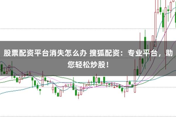 股票配资平台消失怎么办 搜狐配资：专业平台，助您轻松炒股！