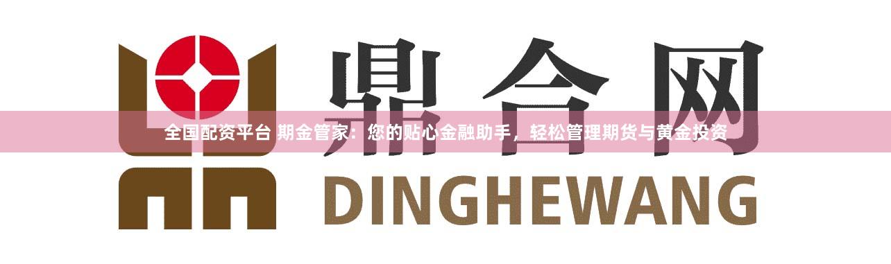 全国配资平台 期金管家：您的贴心金融助手，轻松管理期货与黄金投资