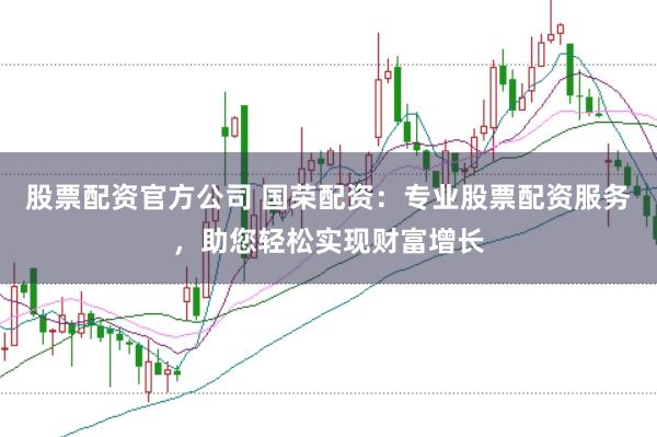 股票配资官方公司 国荣配资:专业股票配资服务,助您轻松实现财富增长