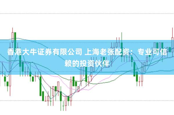 香港大牛证券有限公司 上海老张配资：专业可信赖的投资伙伴