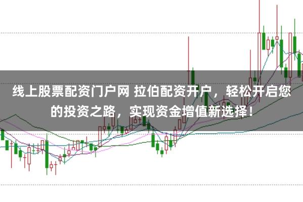 线上股票配资门户网 拉伯配资开户，轻松开启您的投资之路，实现资金增值新选择！