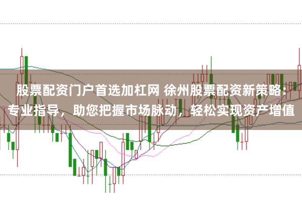 股票配资门户首选加杠网 徐州股票配资新策略：专业指导，助您把握市场脉动，轻松实现资产增值