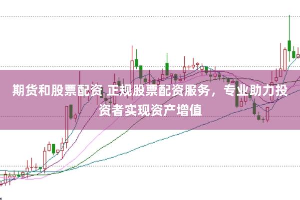 期货和股票配资 正规股票配资服务,专业助力投资者实现资产增值