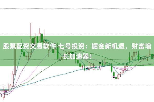 股票配资交易软件 七号投资:掘金新机遇,财富增长加速器!