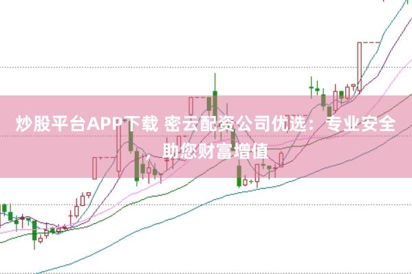 炒股平台APP下载 密云配资公司优选:专业安全,助您财富增值