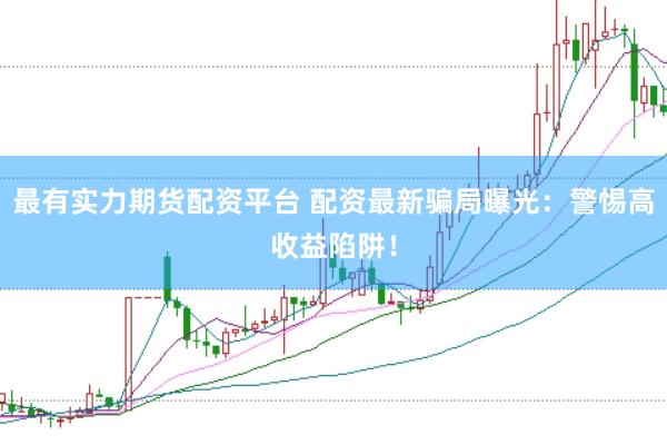 最有实力期货配资平台 配资最新骗局曝光：警惕高收益陷阱！