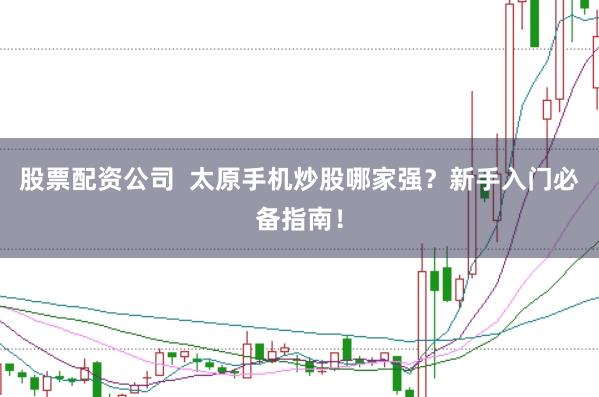 股票配资公司 太原手机炒股哪家强?新手入门必备指南!