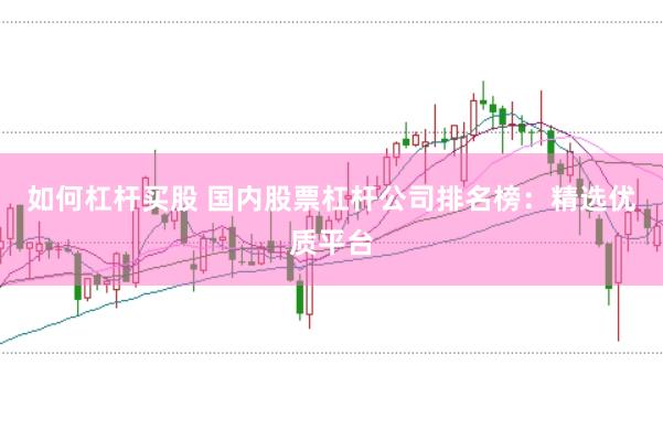 如何杠杆买股 国内股票杠杆公司排名榜：精选优质平台
