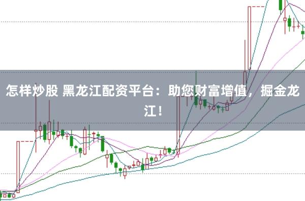 怎样炒股 黑龙江配资平台：助您财富增值，掘金龙江！