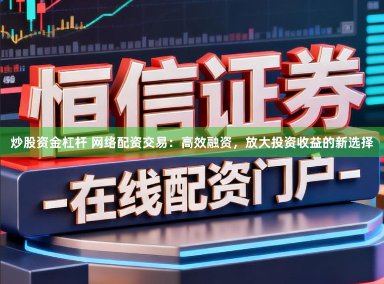 炒股资金杠杆 网络配资交易：高效融资，放大投资收益的新选择