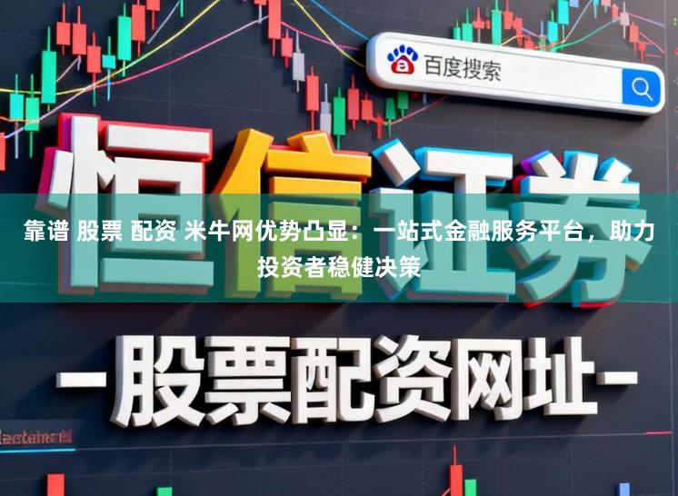 靠谱 股票 配资 米牛网优势凸显：一站式金融服务平台，助力投资者稳健决策