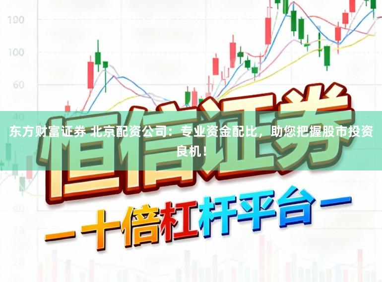 东方财富证券 北京配资公司：专业资金配比，助您把握股市投资良机！