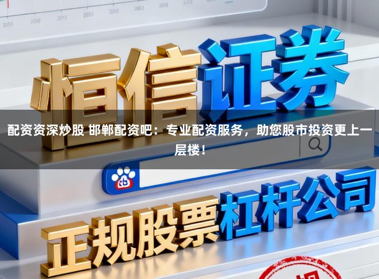 配资资深炒股 邯郸配资吧：专业配资服务，助您股市投资更上一层楼！