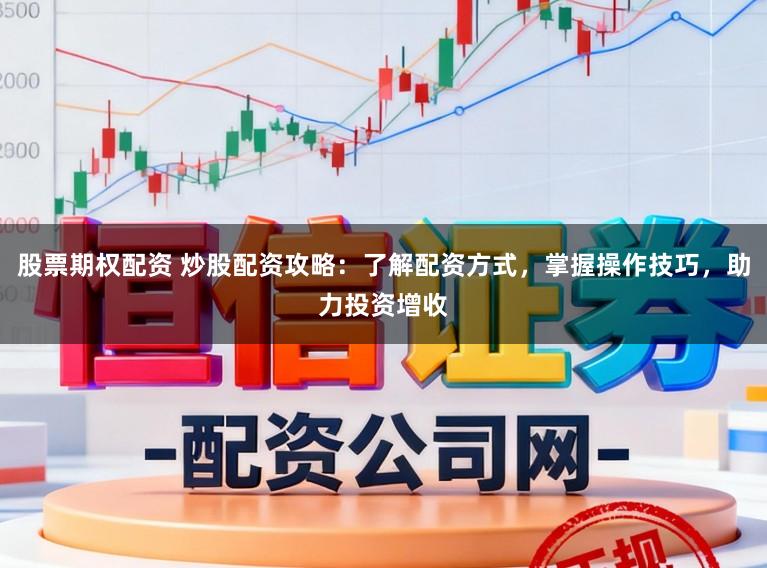 股票期权配资 炒股配资攻略：了解配资方式，掌握操作技巧，助力投资增收