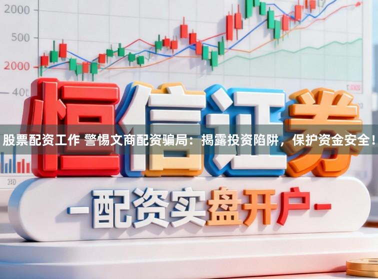 股票配资工作 警惕文商配资骗局：揭露投资陷阱，保护资金安全！