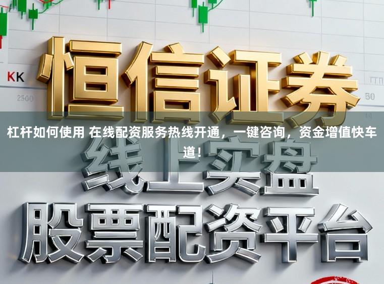 杠杆如何使用 在线配资服务热线开通，一键咨询，资金增值快车道！