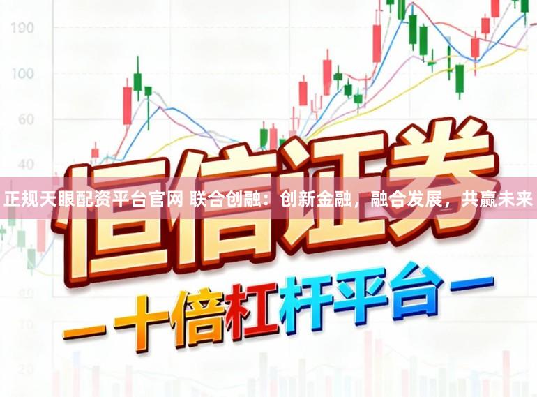 正规天眼配资平台官网 联合创融：创新金融，融合发展，共赢未来